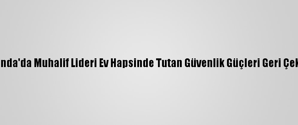 Uganda'da Muhalif Lideri Ev Hapsinde Tutan Güvenlik Güçleri Geri Çekildi