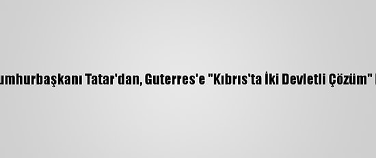 Kktc Cumhurbaşkanı Tatar'dan, Guterres'e "Kıbrıs'ta İki Devletli Çözüm" Mesajı