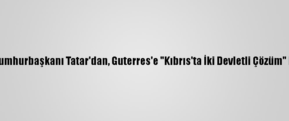 Kktc Cumhurbaşkanı Tatar'dan, Guterres'e "Kıbrıs'ta İki Devletli Çözüm" Mesajı