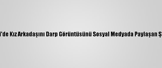 Güncelleme - Kocaeli'de Kız Arkadaşını Darp Görüntüsünü Sosyal Medyada Paylaşan Şüpheliye Adli Kontrol