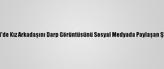 Güncelleme - Kocaeli'de Kız Arkadaşını Darp Görüntüsünü Sosyal Medyada Paylaşan Şüpheliye Adli Kontrol