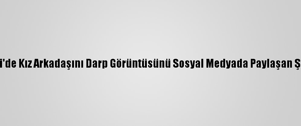 Güncelleme - Kocaeli'de Kız Arkadaşını Darp Görüntüsünü Sosyal Medyada Paylaşan Şüpheliye Adli Kontrol