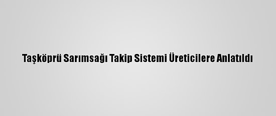 Taşköprü Sarımsağı Takip Sistemi Üreticilere Anlatıldı
