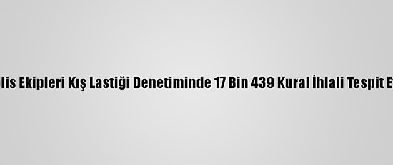 Polis Ekipleri Kış Lastiği Denetiminde 17 Bin 439 Kural İhlali Tespit Etti