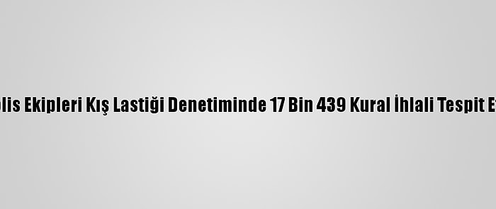 Polis Ekipleri Kış Lastiği Denetiminde 17 Bin 439 Kural İhlali Tespit Etti