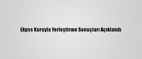 Ekpss Kurayla Yerleştirme Sonuçları Açıklandı