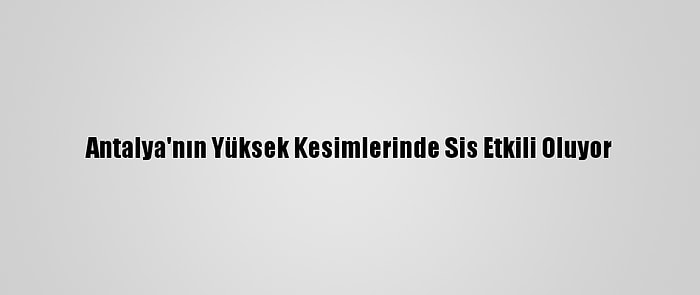 Antalya'nın Yüksek Kesimlerinde Sis Etkili Oluyor