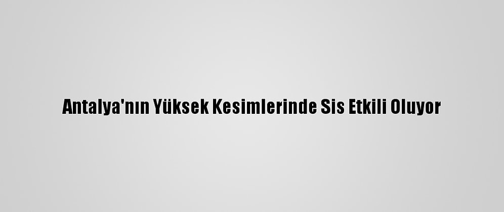 Antalya'nın Yüksek Kesimlerinde Sis Etkili Oluyor