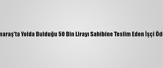 Kahramanmaraş'ta Yolda Bulduğu 50 Bin Lirayı Sahibine Teslim Eden İşçi Ödüllendirildi
