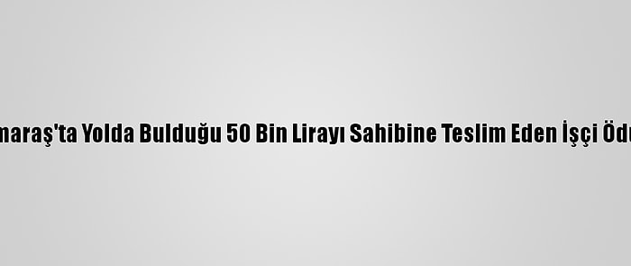 Kahramanmaraş'ta Yolda Bulduğu 50 Bin Lirayı Sahibine Teslim Eden İşçi Ödüllendirildi