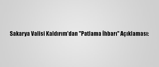 Sakarya Valisi Kaldırım'dan "Patlama İhbarı" Açıklaması: