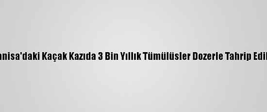 Manisa'daki Kaçak Kazıda 3 Bin Yıllık Tümülüsler Dozerle Tahrip Edildi