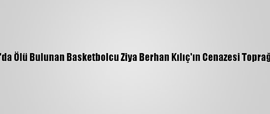 Tekirdağ'da Ölü Bulunan Basketbolcu Ziya Berhan Kılıç'ın Cenazesi Toprağa Verildi
