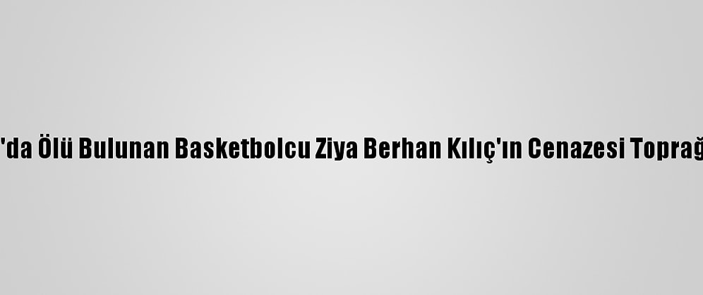 Tekirdağ'da Ölü Bulunan Basketbolcu Ziya Berhan Kılıç'ın Cenazesi Toprağa Verildi