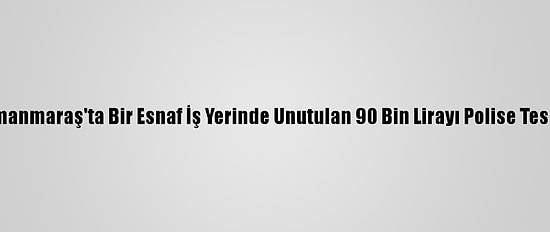 Kahramanmaraş'ta Bir Esnaf İş Yerinde Unutulan 90 Bin Lirayı Polise Teslim Etti