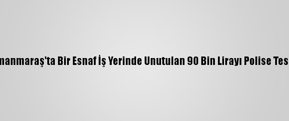 Kahramanmaraş'ta Bir Esnaf İş Yerinde Unutulan 90 Bin Lirayı Polise Teslim Etti