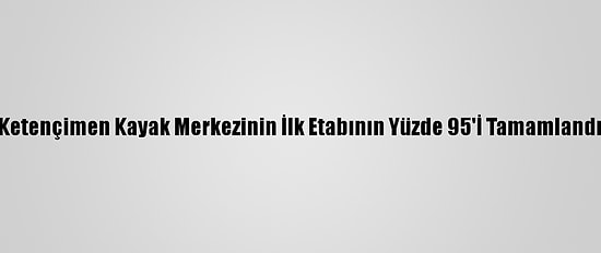 Ketençimen Kayak Merkezinin İlk Etabının Yüzde 95'İ Tamamlandı