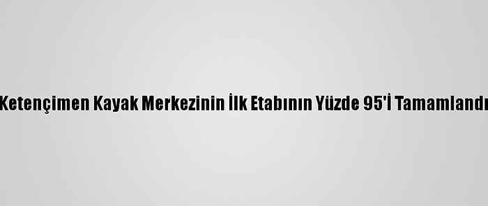 Ketençimen Kayak Merkezinin İlk Etabının Yüzde 95'İ Tamamlandı