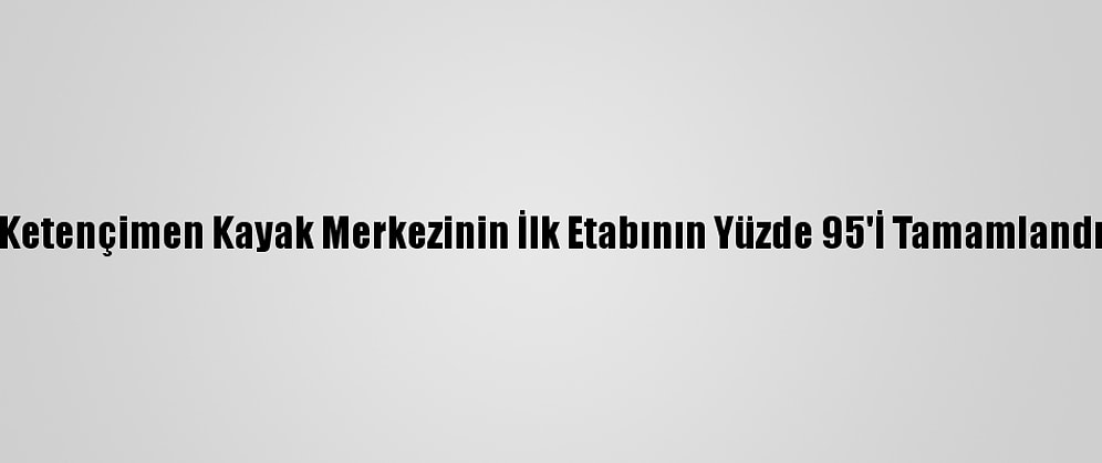 Ketençimen Kayak Merkezinin İlk Etabının Yüzde 95'İ Tamamlandı