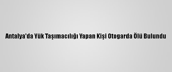 Antalya'da Yük Taşımacılığı Yapan Kişi Otogarda Ölü Bulundu