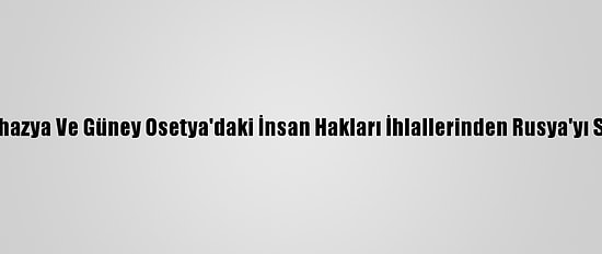 Gürcistan, Abhazya Ve Güney Osetya'daki İnsan Hakları İhlallerinden Rusya'yı Sorumlu Tuttu