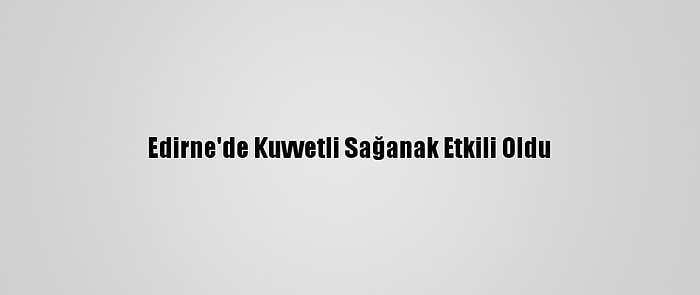 Edirne'de Kuvvetli Sağanak Etkili Oldu