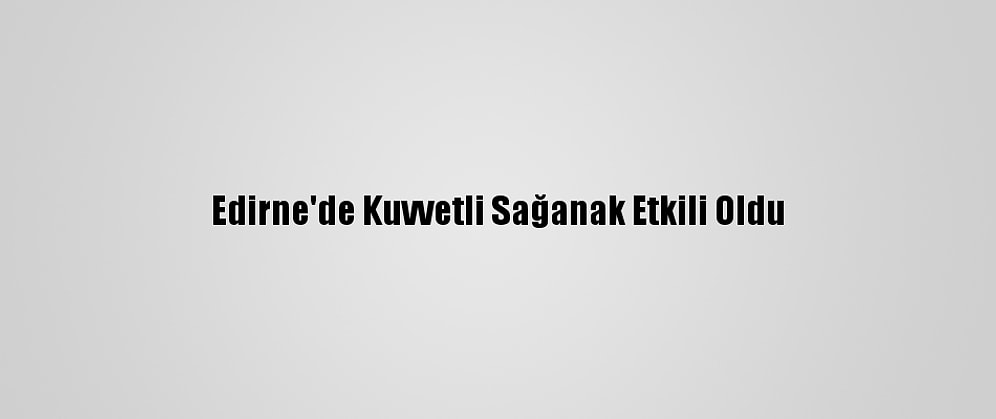 Edirne'de Kuvvetli Sağanak Etkili Oldu