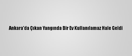 Ankara'da Çıkan Yangında Bir Ev Kullanılamaz Hale Geldi