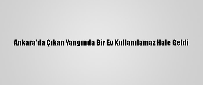 Ankara'da Çıkan Yangında Bir Ev Kullanılamaz Hale Geldi