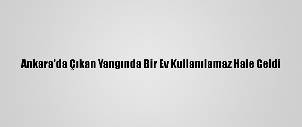 Ankara'da Çıkan Yangında Bir Ev Kullanılamaz Hale Geldi