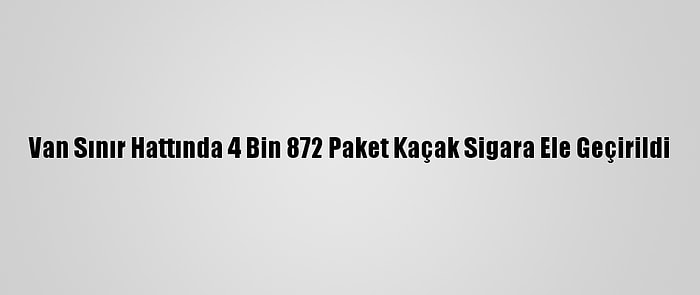 Van Sınır Hattında 4 Bin 872 Paket Kaçak Sigara Ele Geçirildi