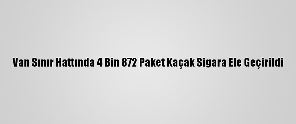 Van Sınır Hattında 4 Bin 872 Paket Kaçak Sigara Ele Geçirildi