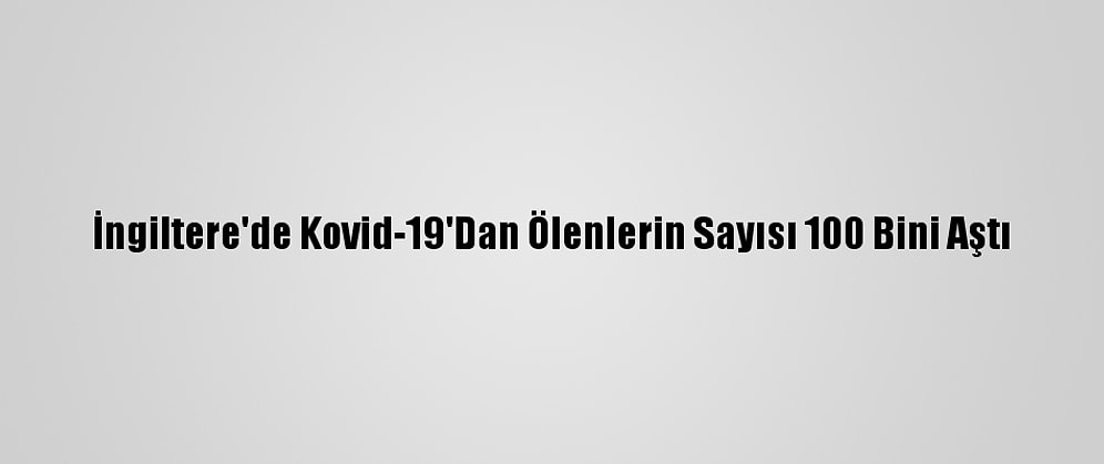 İngiltere'de Kovid-19'Dan Ölenlerin Sayısı 100 Bini Aştı