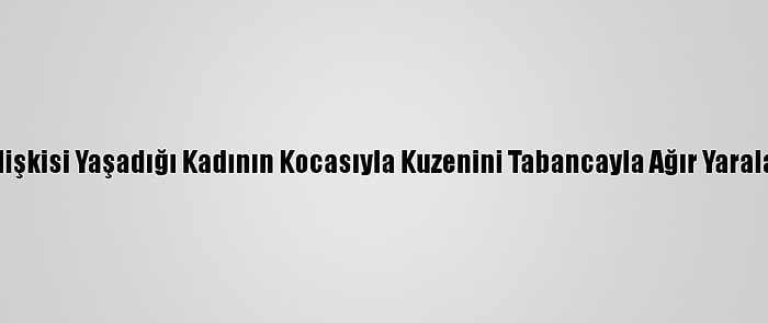 Güncelleme - Gönül İlişkisi Yaşadığı Kadının Kocasıyla Kuzenini Tabancayla Ağır Yaralayan Zanlı Tutuklandı