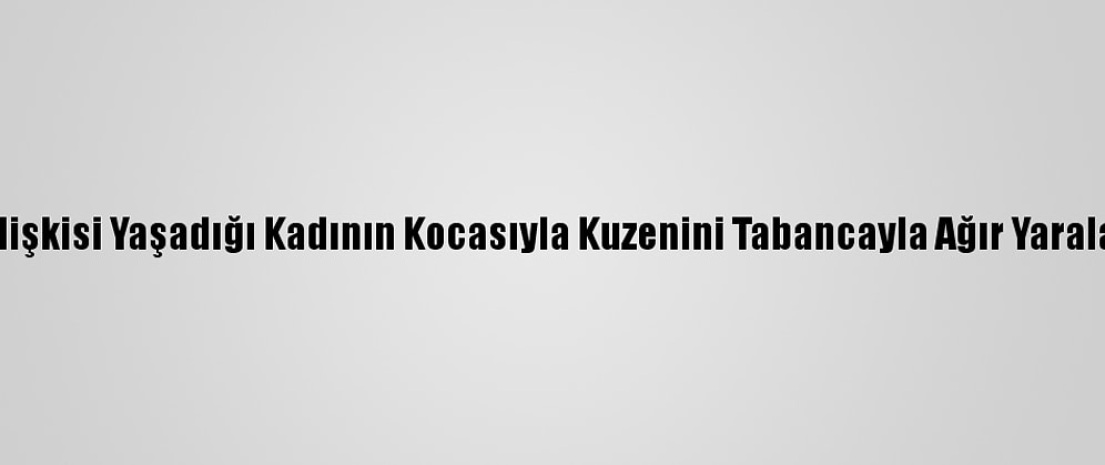Güncelleme - Gönül İlişkisi Yaşadığı Kadının Kocasıyla Kuzenini Tabancayla Ağır Yaralayan Zanlı Tutuklandı