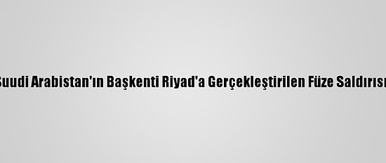 Türkiye, Suudi Arabistan'ın Başkenti Riyad'a Gerçekleştirilen Füze Saldırısını Kınadı