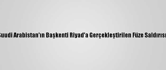 Türkiye, Suudi Arabistan'ın Başkenti Riyad'a Gerçekleştirilen Füze Saldırısını Kınadı