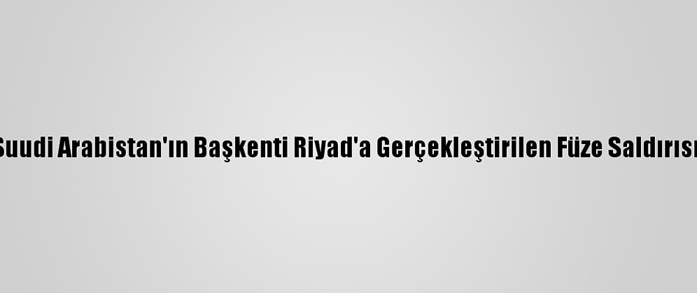 Türkiye, Suudi Arabistan'ın Başkenti Riyad'a Gerçekleştirilen Füze Saldırısını Kınadı