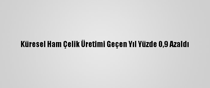 Küresel Ham Çelik Üretimi Geçen Yıl Yüzde 0,9 Azaldı