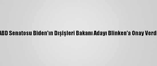 ABD Senatosu Biden'ın Dışişleri Bakanı Adayı Blinken'a Onay Verdi