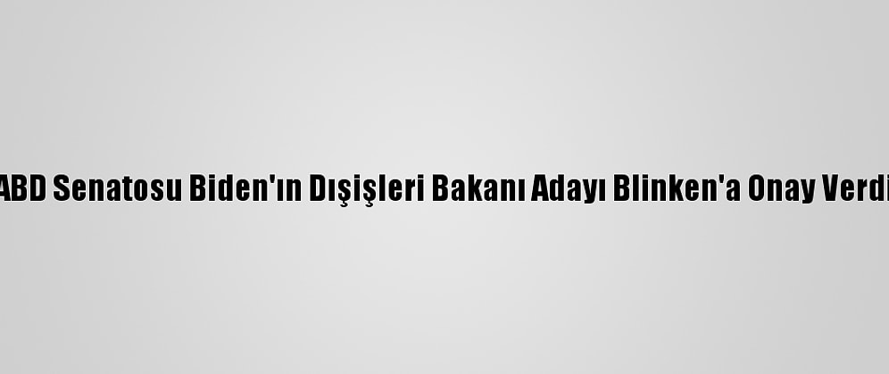 ABD Senatosu Biden'ın Dışişleri Bakanı Adayı Blinken'a Onay Verdi