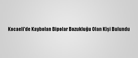 Kocaeli'de Kaybolan Bipolar Bozukluğu Olan Kişi Bulundu