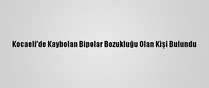 Kocaeli'de Kaybolan Bipolar Bozukluğu Olan Kişi Bulundu