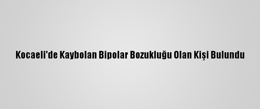 Kocaeli'de Kaybolan Bipolar Bozukluğu Olan Kişi Bulundu