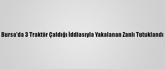 Bursa'da 3 Traktör Çaldığı İddiasıyla Yakalanan Zanlı Tutuklandı
