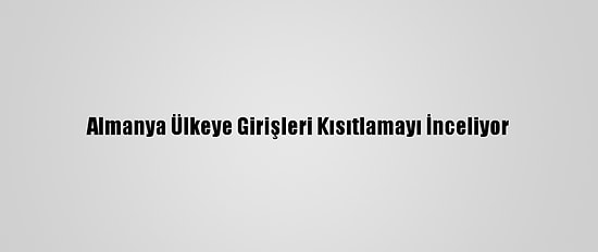 Almanya Ülkeye Girişleri Kısıtlamayı İnceliyor