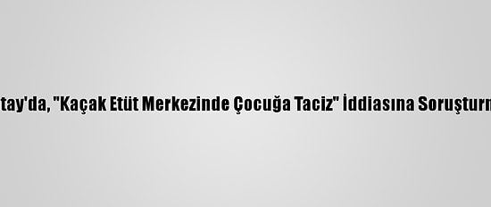 Hatay'da, "Kaçak Etüt Merkezinde Çocuğa Taciz" İddiasına Soruşturma