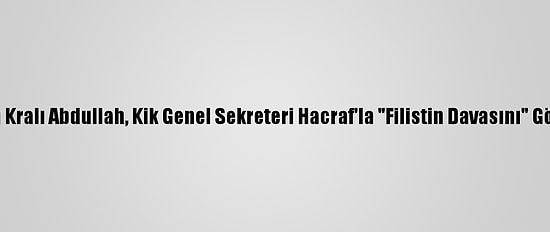 Ürdün Kralı Abdullah, Kik Genel Sekreteri Hacraf'la "Filistin Davasını" Görüştü