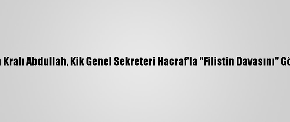 Ürdün Kralı Abdullah, Kik Genel Sekreteri Hacraf'la "Filistin Davasını" Görüştü