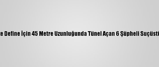 Gaziantep'te Define İçin 45 Metre Uzunluğunda Tünel Açan 6 Şüpheli Suçüstü Yakalandı